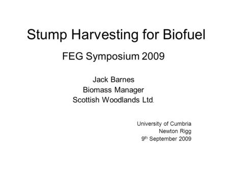 Stump Harvesting for Biofuel FEG Symposium 2009 Jack Barnes Biomass Manager Scottish Woodlands Ltd. University of Cumbria Newton Rigg 9 th September 2009.