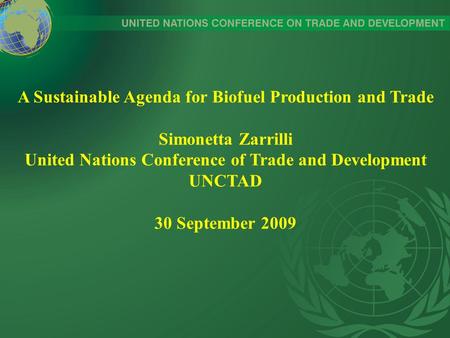 A Sustainable Agenda for Biofuel Production and Trade Simonetta Zarrilli United Nations Conference of Trade and Development UNCTAD 30 September 2009.