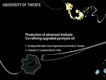 Production of advanced biofuels: Co-refining upgraded pyrolysis oil F. de Miguel Mercader, Kees Hogendoorn (University of Twente) C. Geantet, G. Toussaint.