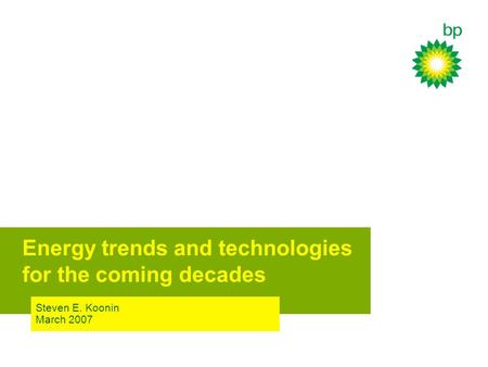 Steven E. Koonin March 2007 Energy trends and technologies for the coming decades.