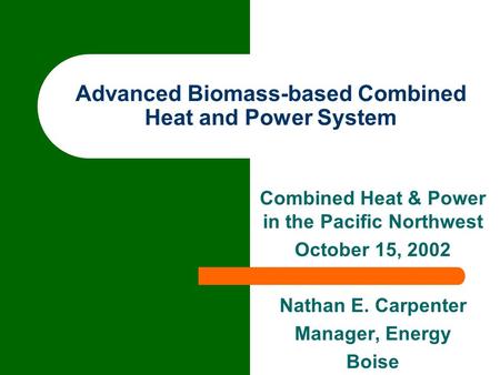 Advanced Biomass-based Combined Heat and Power System Combined Heat & Power in the Pacific Northwest October 15, 2002 Nathan E. Carpenter Manager, Energy.