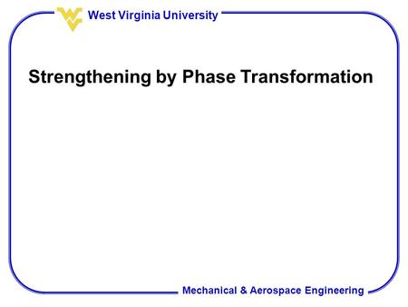 Mechanical & Aerospace Engineering West Virginia University Strengthening by Phase Transformation.