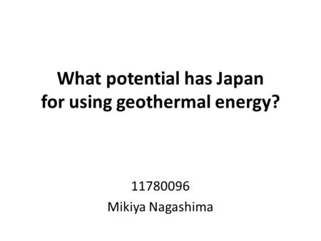 What potential has Japan for using geothermal energy? 11780096 Mikiya Nagashima.