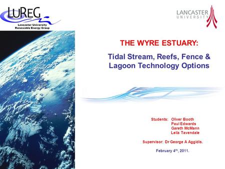 Lancaster University Renewable Energy Group Students: Oliver Booth Paul Edwards Gareth McMann Leila Tavendale Supervisor: Dr George A Aggidis. February.