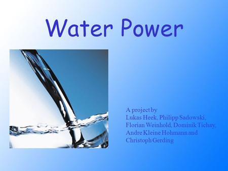 Water Power A project by Lukas Heek, Philipp Sadowski, Florian Weinhold, Dominik Tichay, Andre Kleine Hohmann and Christoph Gerding.