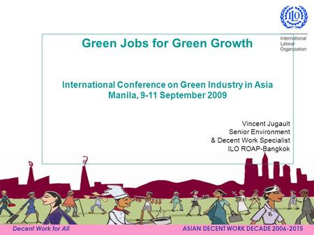 Decent Work for All ASIAN DECENT WORK DECADE 2006-2015 Green Jobs for Green Growth International Conference on Green Industry in Asia Manila, 9-11 September.