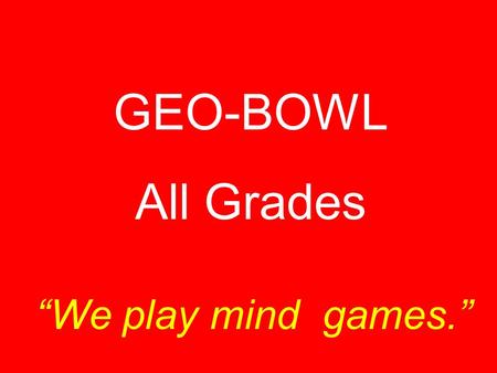 GEO-BOWL All Grades “We play mind games.” This part of a map tells what the map is about. Title.