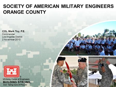 US Army Corps of Engineers BUILDING STRONG ® And Taking Care Of People! SOCIETY OF AMERICAN MILITARY ENGINEERS ORANGE COUNTY COL Mark Toy, P.E. Commander.