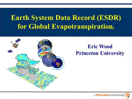 Earth System Data Record (ESDR) for Global Evapotranspiration. Eric Wood Princeton University ©Princeton University.