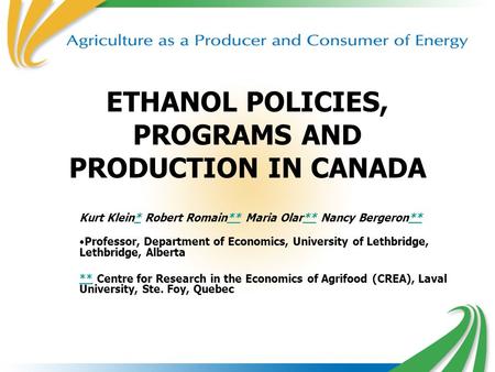 1 ETHANOL POLICIES, PROGRAMS AND PRODUCTION IN CANADA Kurt Klein* Robert Romain** Maria Olar** Nancy Bergeron***** Professor, Department of Economics,