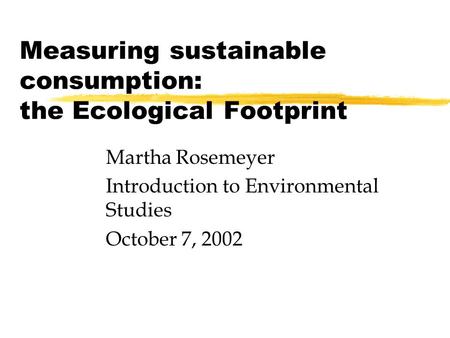 Measuring sustainable consumption: the Ecological Footprint Martha Rosemeyer Introduction to Environmental Studies October 7, 2002.