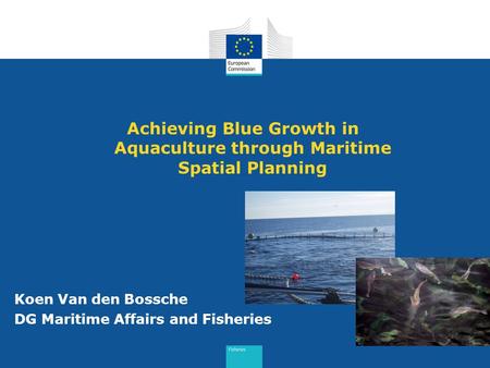 Achieving Blue Growth in Aquaculture through Maritime Spatial Planning Koen Van den Bossche DG Maritime Affairs and Fisheries.