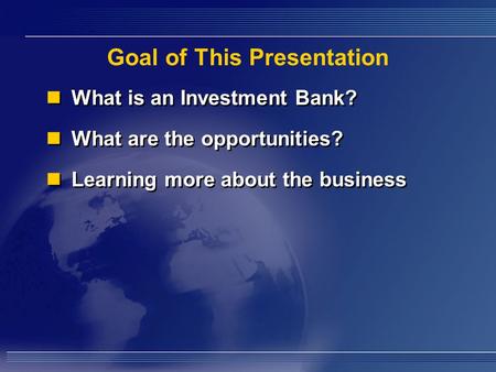 Goal of This Presentation What is an Investment Bank? What are the opportunities? Learning more about the business What is an Investment Bank? What are.