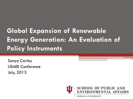 Global Expansion of Renewable Energy Generation: An Evaluation of Policy Instruments Sanya Carley USAEE Conference July, 2013.