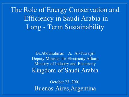 The Role of Energy Conservation and Efficiency in Saudi Arabia in Long - Term Sustainability Dr.Abdulrahman A. Al-Tuwaijri Deputy Minister for.