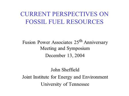 CURRENT PERSPECTIVES ON FOSSIL FUEL RESOURCES Fusion Power Associates 25 th Anniversary Meeting and Symposium December 13, 2004 John Sheffield Joint Institute.