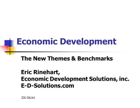 Economic Development The New Themes & Benchmarks Eric Rinehart, Economic Development Solutions, inc. E-D-Solutions.com IDC-ISU#1.