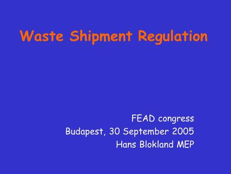 Waste Shipment Regulation FEAD congress Budapest, 30 September 2005 Hans Blokland MEP.