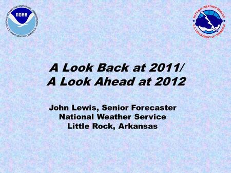 A Look Back at 2011/ A Look Ahead at 2012 John Lewis, Senior Forecaster National Weather Service Little Rock, Arkansas.