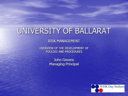 UNIVERSITY OF BALLARAT RISK MANAGEMENT OVERVIEW OF THE DEVELOPMENT OF POLICIES AND PROCEDURES John Gavens Managing Principal.