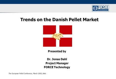 The European Pellet Conference, March 2005, Wels Trends on the Danish Pellet Market Presented by Dr. Jonas Dahl Project Manager FORCE Technology.