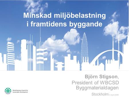 Byggmaterialdagen Stockholm 3 April 2008 Björn Stigson, President of WBCSD Minskad miljöbelastning i framtidens byggande.