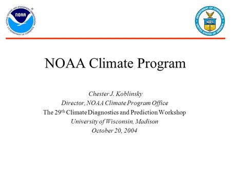 NOAA Climate Program Chester J. Koblinsky Director, NOAA Climate Program Office The 29 th Climate Diagnostics and Prediction Workshop University of Wisconsin,