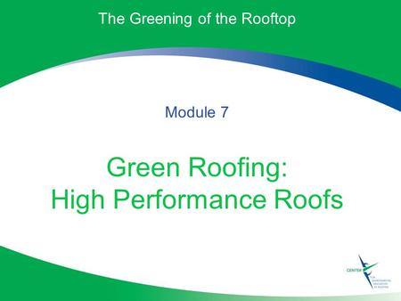 The Greening of the Rooftop Module 7 Green Roofing: High Performance Roofs.