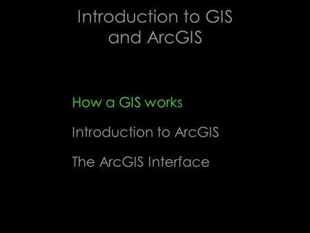 Introduction to GIS and ArcGIS How a GIS works Introduction to ArcGIS The ArcGIS Interface.