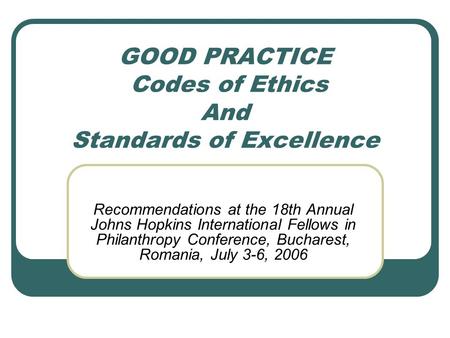 GOOD PRACTICE Codes of Ethics And Standards of Excellence Recommendations at the 18th Annual Johns Hopkins International Fellows in Philanthropy Conference,