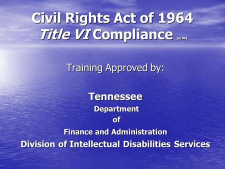 Civil Rights Act of 1964 Title VI Compliance (6/08) Training Approved by: Tennessee Department Department of of Finance and Administration Division of.