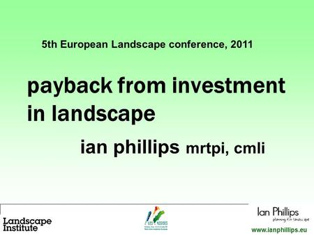 1 www.ianphillips.eu payback from investment in landscape ian phillips mrtpi, cmli 5th European Landscape conference, 2011.