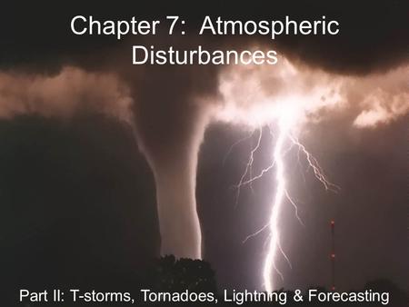 Chapter 7: Atmospheric Disturbances Part II: T-storms, Tornadoes, Lightning & Forecasting.