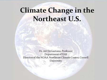 Northeast Regional Climate Center www.nrcc.cornell.edu Dr. Art DeGaetano, Professor Department of EAS Director of the NOAA Northeast Climate Center, Cornell.