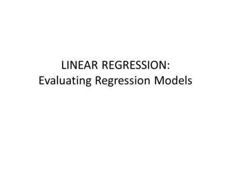 LINEAR REGRESSION: Evaluating Regression Models. Overview Assumptions for Linear Regression Evaluating a Regression Model.