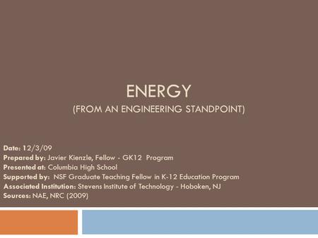 ENERGY (FROM AN ENGINEERING STANDPOINT) Date: 12/3/09 Prepared by: Javier Kienzle, Fellow - GK12 Program Presented at: Columbia High School Supported by: