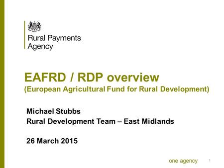 One agency EAFRD / RDP overview (European Agricultural Fund for Rural Development) Michael Stubbs Rural Development Team – East Midlands 26 March 2015.