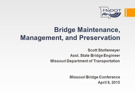 Bridge Maintenance, Management, and Preservation Scott Stotlemeyer Asst. State Bridge Engineer Missouri Department of Transportation Missouri Bridge Conference.