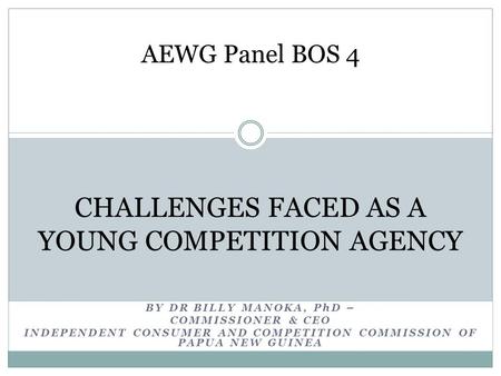 CHALLENGES FACED AS A YOUNG COMPETITION AGENCY BY DR BILLY MANOKA, PhD – COMMISSIONER & CEO INDEPENDENT CONSUMER AND COMPETITION COMMISSION OF PAPUA NEW.