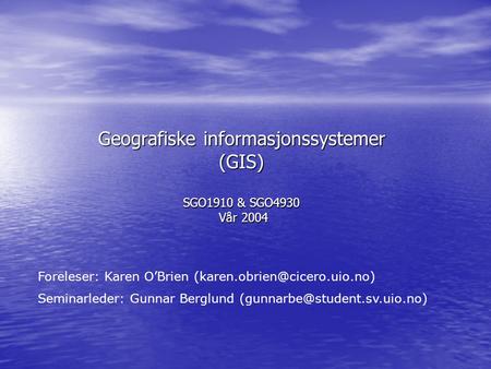 Geografiske informasjonssystemer (GIS) SGO1910 & SGO4930 Vår 2004 Foreleser: Karen O’Brien Seminarleder: Gunnar Berglund