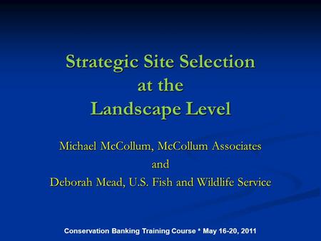 Strategic Site Selection at the Landscape Level Michael McCollum, McCollum Associates and Deborah Mead, U.S. Fish and Wildlife Service Conservation Banking.