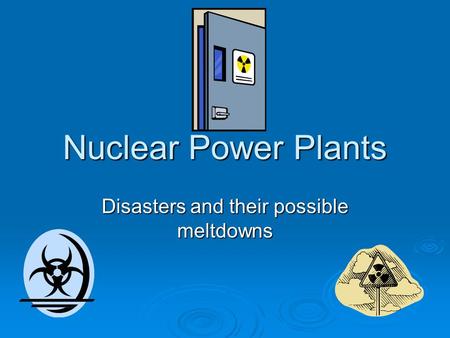 Nuclear Power Plants Disasters and their possible meltdowns.