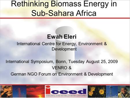 Rethinking Biomass Energy in Sub-Sahara Africa Ewah Eleri International Centre for Energy, Environment & Development International Symposium, Bonn, Tuesday.