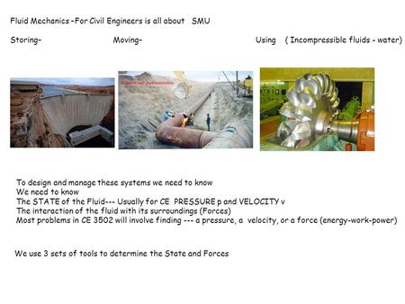 Fluid Mechanics –For Civil Engineers is all about SMU Storing– Moving– Using ( Incompressible fluids - water) To design and manage these systems we need.