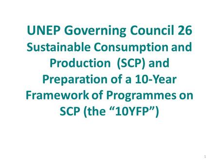 UNEP Governing Council 26 Sustainable Consumption and Production (SCP) and Preparation of a 10-Year Framework of Programmes on SCP (the “10YFP”) 1.