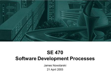 SE 470 Software Development Processes James Nowotarski 21 April 2003.