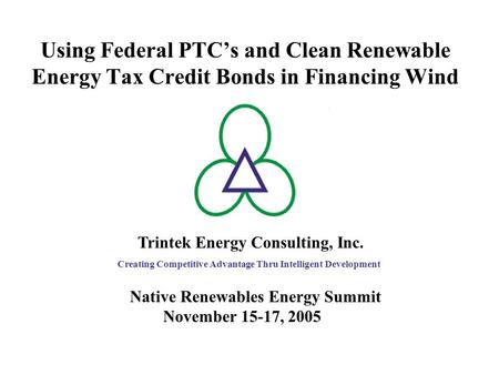 Using Federal PTC’s and Clean Renewable Energy Tax Credit Bonds in Financing Wind Trintek Energy Consulting, Inc. Creating Competitive Advantage Thru Intelligent.