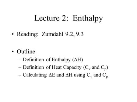 Lecture 2: Enthalpy Reading: Zumdahl 9.2, 9.3 Outline –Definition of Enthalpy (  H) –Definition of Heat Capacity (C v and C p ) –Calculating  E and.