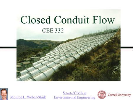 Monroe L. Weber-Shirk S chool of Civil and Environmental Engineering Closed Conduit Flow CEE 332.