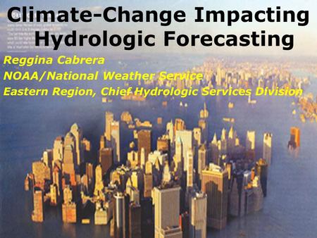 Climate-Change Impacting Hydrologic Forecasting Reggina Cabrera NOAA/National Weather Service Eastern Region, Chief Hydrologic Services Division.